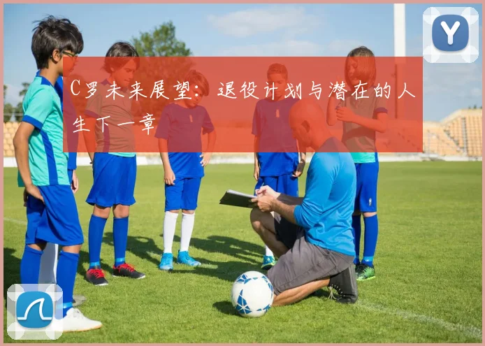 C罗未来展望:退役计划与潜在的人生下一章