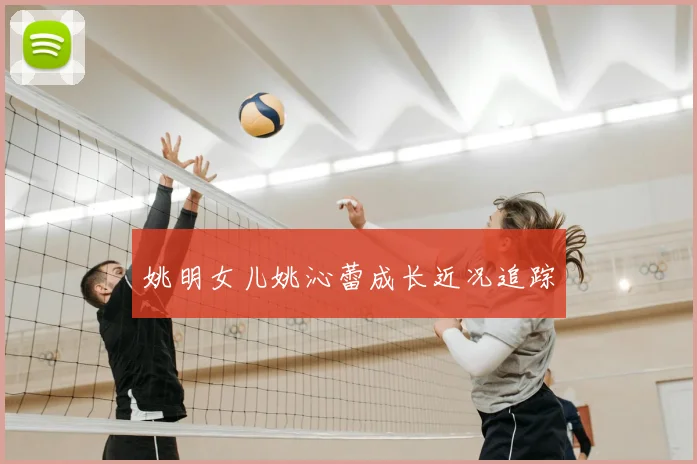 姚明女儿姚沁蕾成长近况追踪