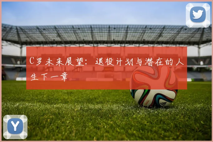 C罗未来展望:退役计划与潜在的人生下一章