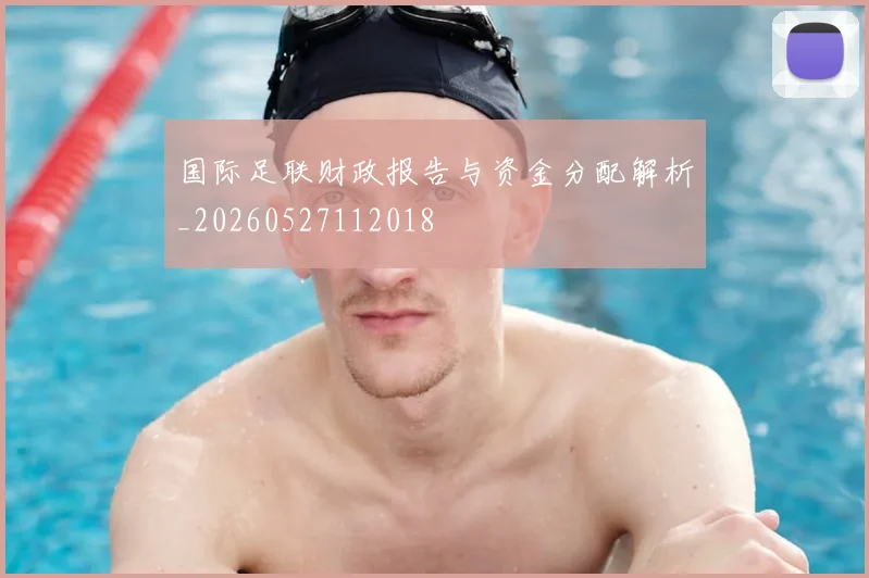 国际足联财政报告与资金分配解析_20260527112018