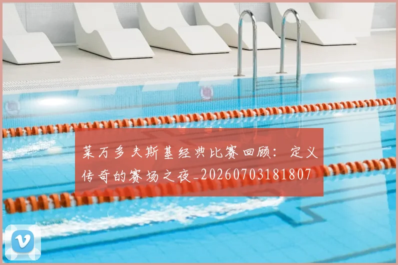莱万多夫斯基经典比赛回顾:定义传奇的赛场之夜_20260703181807