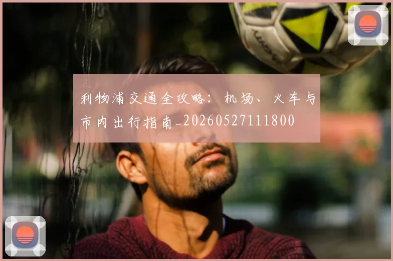 利物浦交通全攻略:机场、火车与市内出行指南_20260527111800