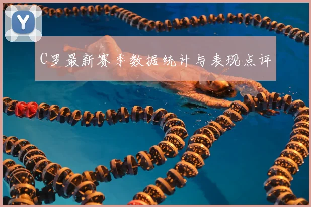 C罗最新赛季数据统计与表现点评