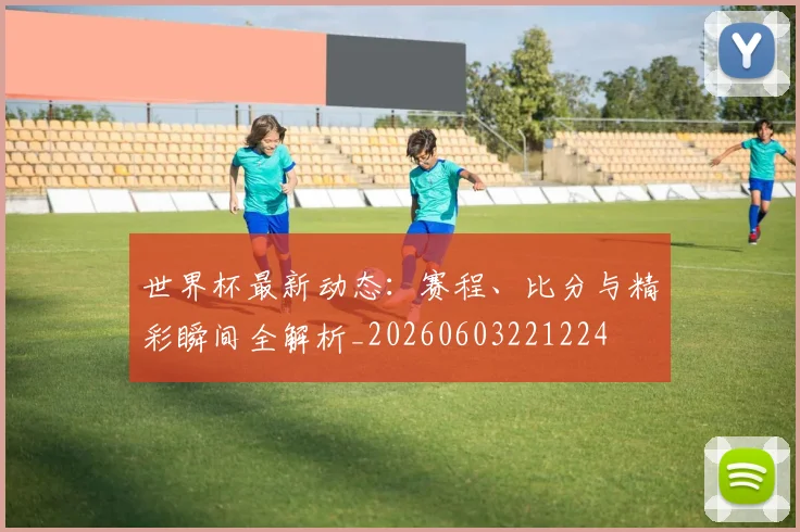 世界杯最新动态:赛程、比分与精彩瞬间全解析_20260603221224