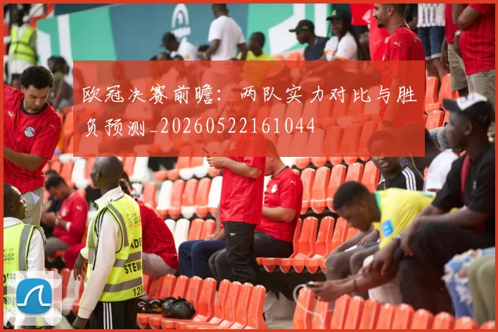 欧冠决赛前瞻：两队实力对比与胜负预测_20260522161044