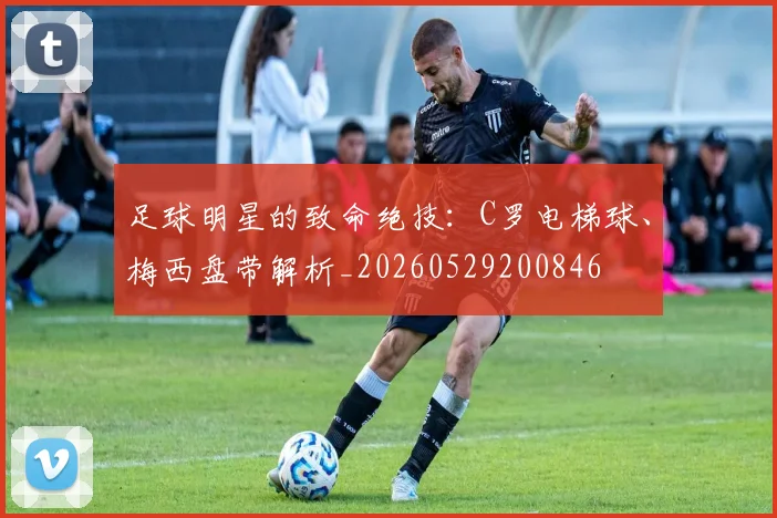 足球明星的致命绝技:C罗电梯球、梅西盘带解析_20260529200846