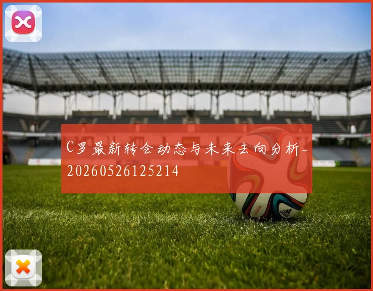 C罗最新转会动态与未来去向分析_20260526125214