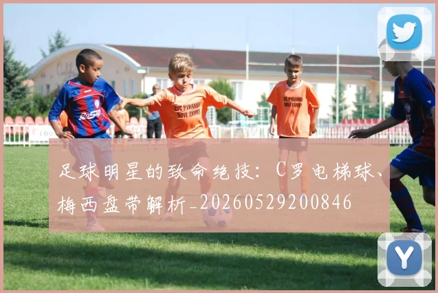 足球明星的致命绝技:C罗电梯球、梅西盘带解析_20260529200846