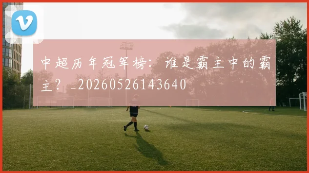中超历年冠军榜:谁是霸主中的霸主?_20260526143640
